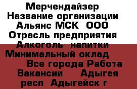 Мерчендайзер › Название организации ­ Альянс-МСК, ООО › Отрасль предприятия ­ Алкоголь, напитки › Минимальный оклад ­ 25 000 - Все города Работа » Вакансии   . Адыгея респ.,Адыгейск г.